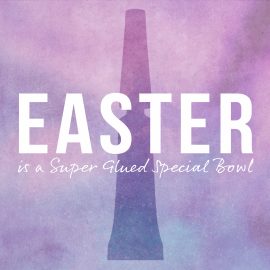 Easter is a Super Glued Special Bowl