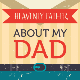 Heavenly Father, About My Dad…