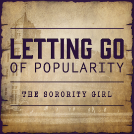 Letting Go of Popularity - The Sorority Girl