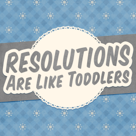 Resolutions are Like Toddlers