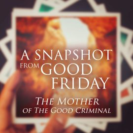 A Snapshot from Good Friday - The Mother of the Good Criminal