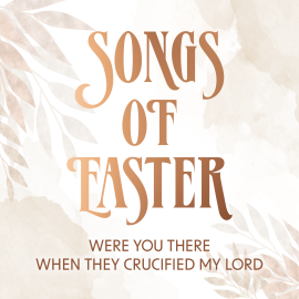 Songs of Easter: Were You There When They Crucified My Lord