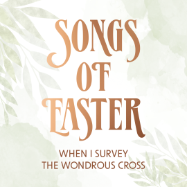 Songs of Easter: When I Survey the Wondrous Cross