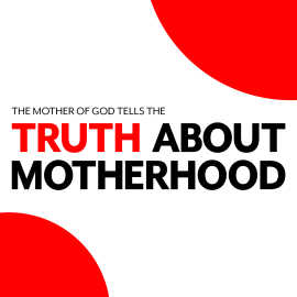 The Mother of God Tells the Truth about Motherhood