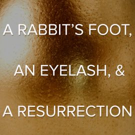A Rabbit's Foot, An Eyelash, and A Resurrection