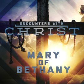 Encounters With Christ: Mary of Bethany