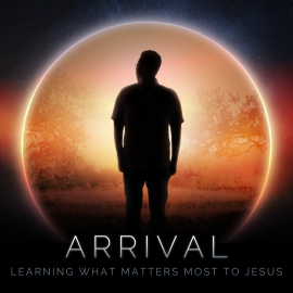 Arrival: Learning What Matters Most to Jesus