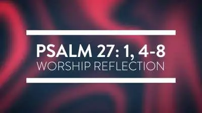 Psalms 27: 1, 4-8 Worship Reflection