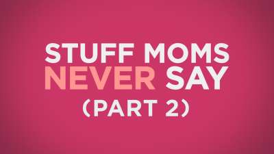 Stuff Moms Never Say Part 2